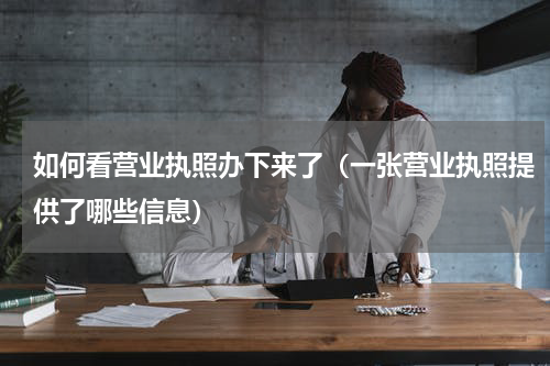 如何看营业执照办下来了（一张营业执照提供了哪些信息）