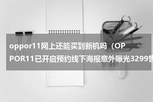 oppor11网上还能买到新机吗（OPPOR11已开启预约线下海报意外曝光3299售价）