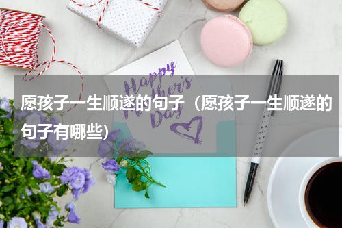 愿孩子一生顺遂的句子（愿孩子一生顺遂的句子有哪些）