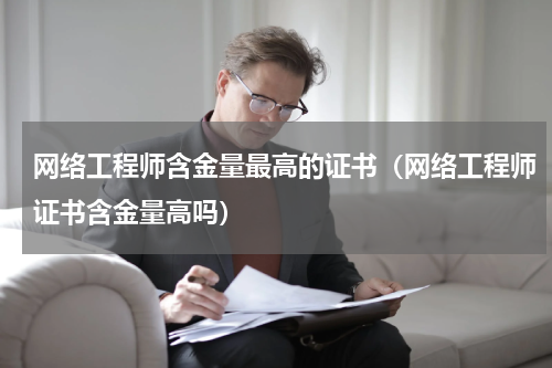 网络工程师含金量最高的证书（网络工程师证书含金量高吗）