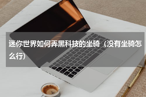 迷你世界如何弄黑科技的坐骑（没有坐骑怎么行）