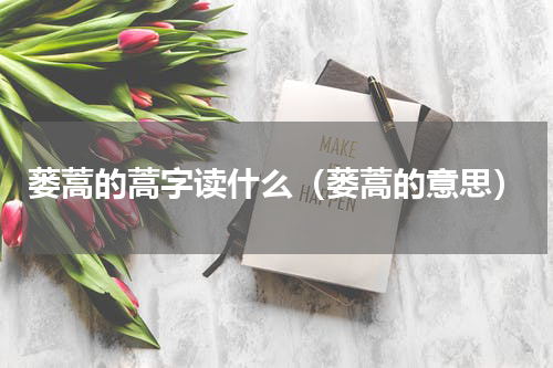 蒌蒿的蒿字读什么（蒌蒿的意思）