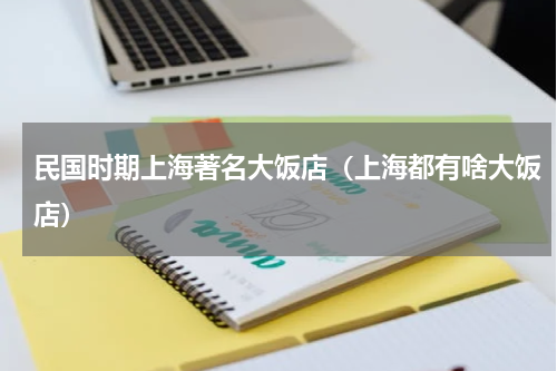 民国时期上海著名大饭店（上海都有啥大饭店）