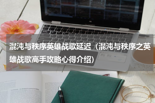 混沌与秩序英雄战歌延迟（混沌与秩序之英雄战歌高手攻略心得介绍）