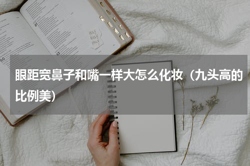 眼距宽鼻子和嘴一样大怎么化妆（九头高的比例美）