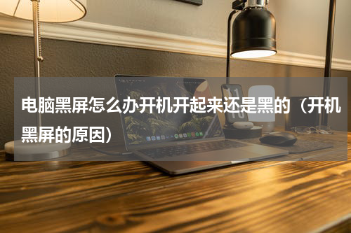 电脑黑屏怎么办开机开起来还是黑的（开机黑屏的原因）