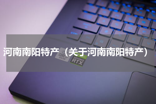 河南南阳特产（关于河南南阳特产）