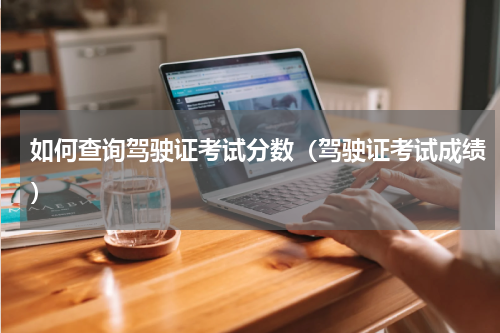 如何查询驾驶证考试分数（驾驶证考试成绩）