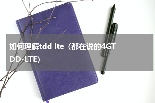 如何理解tdd lte（都在说的4GTDD-LTE）