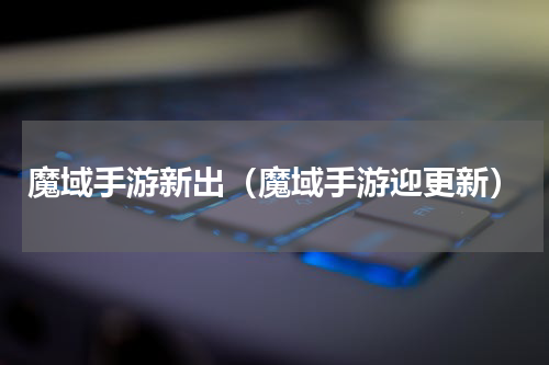 魔域手游新出（魔域手游迎更新）