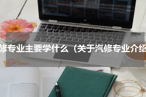 汽修专业主要学什么（关于汽修专业介绍）