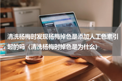 清洗杨梅时发现杨梅掉色是添加人工色素引起的吗（清洗杨梅时掉色是为什么）