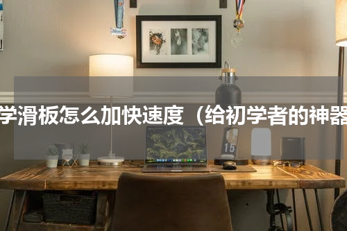 初学滑板怎么加快速度（给初学者的神器）