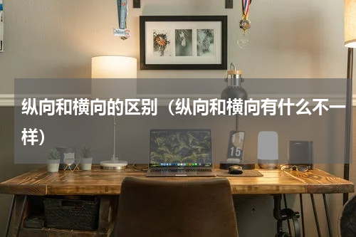 纵向和横向的区别（纵向和横向有什么不一样）