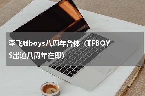 李飞tfboys八周年合体（TFBOYS出道八周年在即）