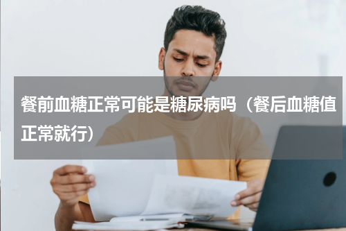 餐前血糖正常可能是糖尿病吗（餐后血糖值正常就行）