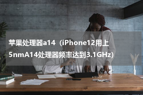 苹果处理器a14（iPhone12用上5nmA14处理器频率达到3.1GHz）