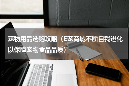 宠物用品选购攻略（E宠商城不断自我进化以保障宠物食品品质）