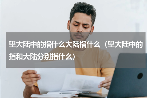 望大陆中的指什么大陆指什么（望大陆中的指和大陆分别指什么）