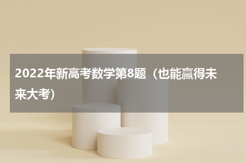 2022年新高考数学第8题（也能赢得未来大考）
