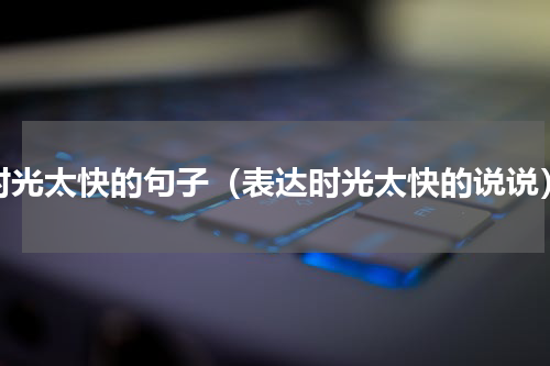 时光太快的句子（表达时光太快的说说）