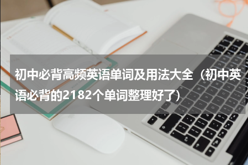 初中必背高频英语单词及用法大全（初中英语必背的2182个单词整理好了）