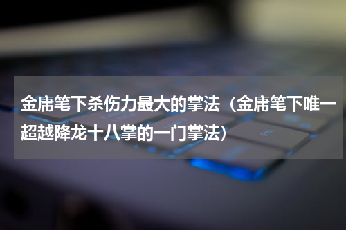 金庸笔下杀伤力最大的掌法（金庸笔下唯一超越降龙十八掌的一门掌法）