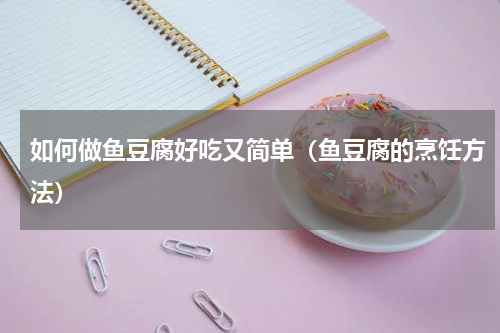 如何做鱼豆腐好吃又简单（鱼豆腐的烹饪方法）