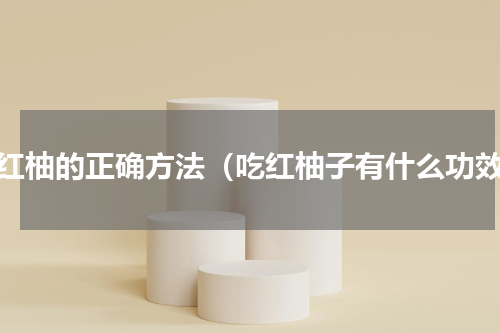 吃红柚的正确方法（吃红柚子有什么功效）