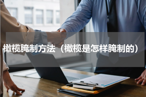 橄榄腌制方法（橄榄是怎样腌制的）