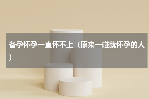 备孕怀孕一直怀不上（原来一碰就怀孕的人）