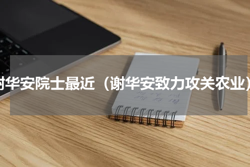 谢华安院士最近（谢华安致力攻关农业）