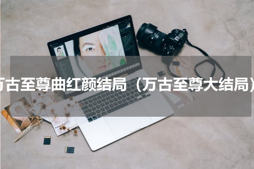 万古至尊曲红颜结局（万古至尊大结局）