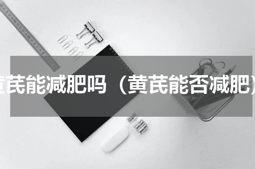 黄芪能减肥吗（黄芪能否减肥）
