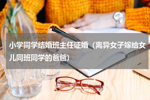 小学同学结婚班主任证婚（离异女子嫁给女儿同班同学的爸爸）