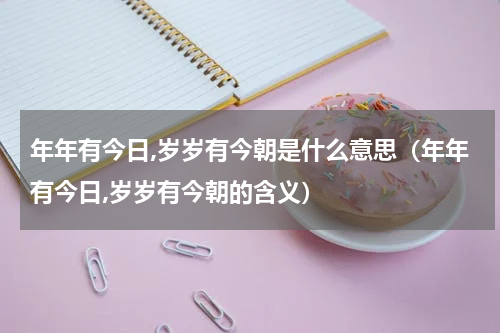年年有今日,岁岁有今朝是什么意思（年年有今日,岁岁有今朝的含义）