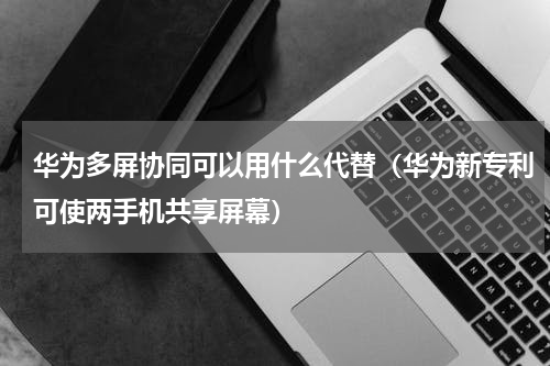 华为多屏协同可以用什么代替（华为新专利可使两手机共享屏幕）