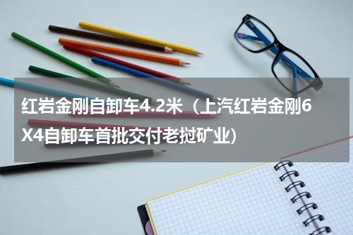 红岩金刚自卸车4.2米（上汽红岩金刚6X4自卸车首批交付老挝矿业）