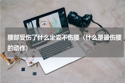 腰部受伤了什么坐姿不伤腰（什么是最伤腰的动作）