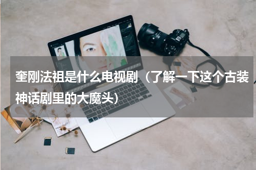 奎刚法祖是什么电视剧（了解一下这个古装神话剧里的大魔头）