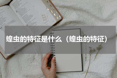 蝗虫的特征是什么（蝗虫的特征）