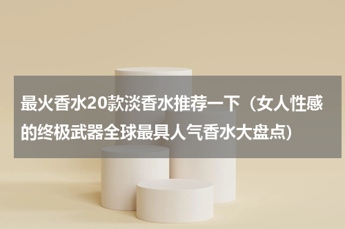 最火香水20款淡香水推荐一下（女人性感的终极武器全球最具人气香水大盘点）