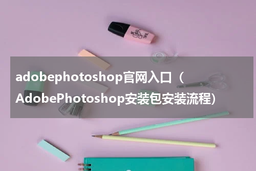 adobephotoshop官网入口（AdobePhotoshop安装包安装流程）