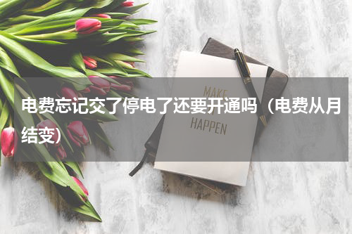 电费忘记交了停电了还要开通吗（电费从月结变）