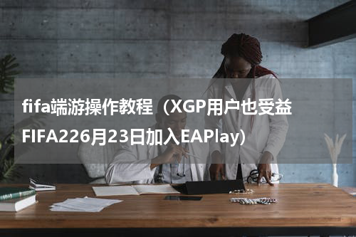 fifa端游操作教程（XGP用户也受益FIFA226月23日加入EAPlay）