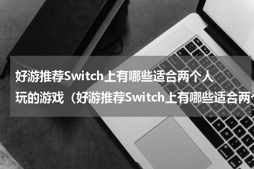 好游推荐Switch上有哪些适合两个人玩的游戏（好游推荐Switch上有哪些适合两个人玩的游戏）