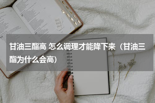 甘油三酯高 怎么调理才能降下来（甘油三酯为什么会高）