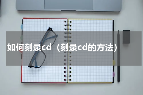 如何刻录cd（刻录cd的方法）