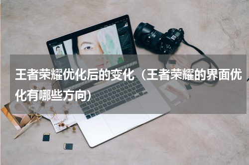 王者荣耀优化后的变化（王者荣耀的界面优化有哪些方向）