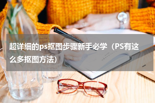 超详细的ps抠图步骤新手必学（PS有这么多抠图方法）